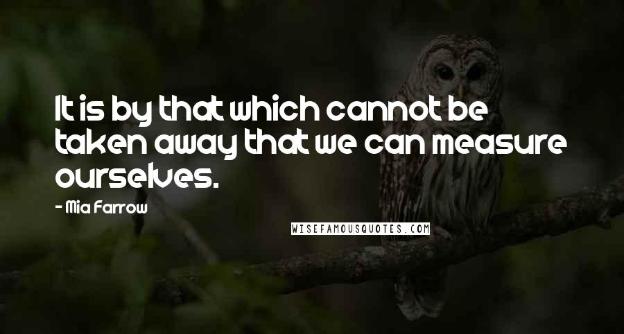 Mia Farrow Quotes: It is by that which cannot be taken away that we can measure ourselves.