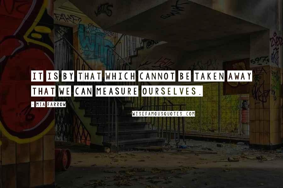 Mia Farrow Quotes: It is by that which cannot be taken away that we can measure ourselves.