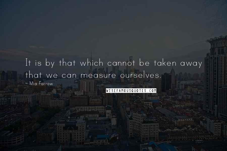 Mia Farrow Quotes: It is by that which cannot be taken away that we can measure ourselves.