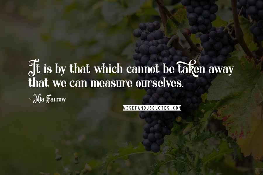 Mia Farrow Quotes: It is by that which cannot be taken away that we can measure ourselves.