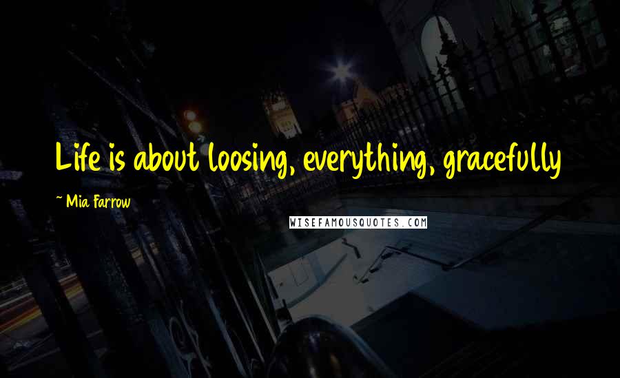 Mia Farrow Quotes: Life is about loosing, everything, gracefully