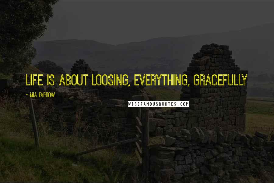 Mia Farrow Quotes: Life is about loosing, everything, gracefully