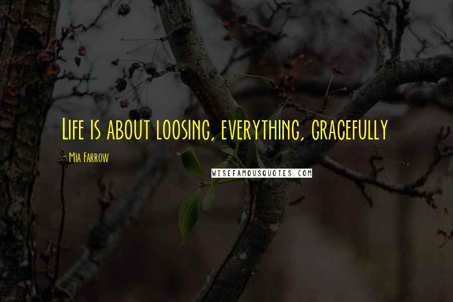 Mia Farrow Quotes: Life is about loosing, everything, gracefully