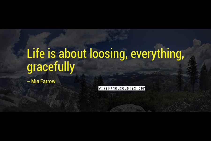 Mia Farrow Quotes: Life is about loosing, everything, gracefully