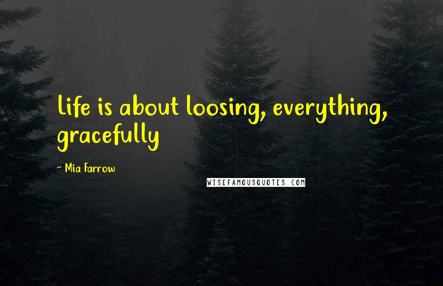 Mia Farrow Quotes: Life is about loosing, everything, gracefully