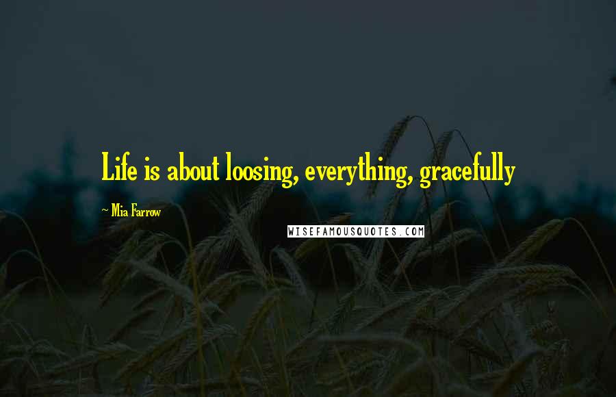 Mia Farrow Quotes: Life is about loosing, everything, gracefully