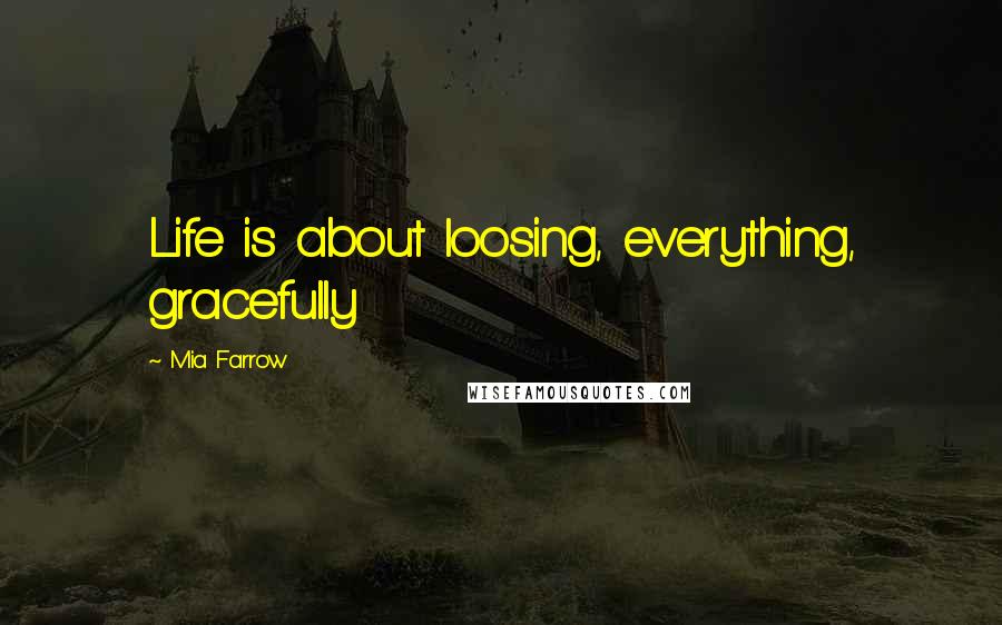 Mia Farrow Quotes: Life is about loosing, everything, gracefully