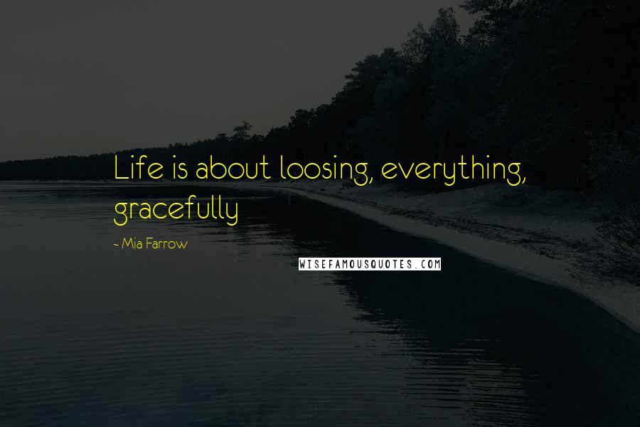 Mia Farrow Quotes: Life is about loosing, everything, gracefully