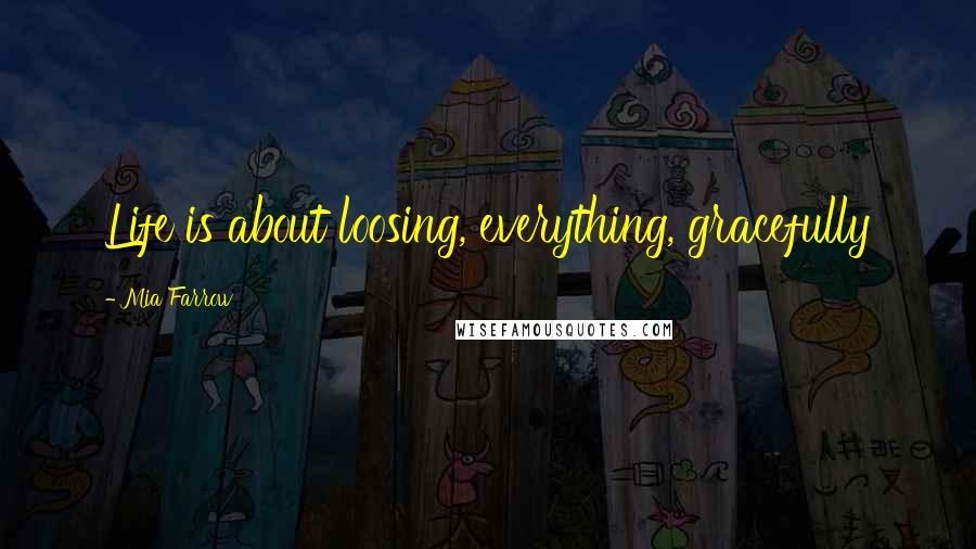 Mia Farrow Quotes: Life is about loosing, everything, gracefully