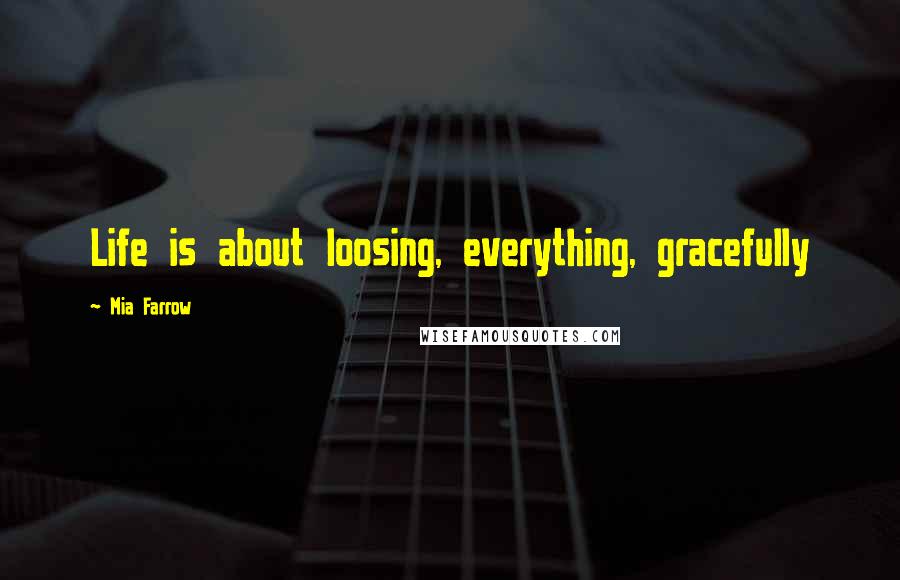 Mia Farrow Quotes: Life is about loosing, everything, gracefully