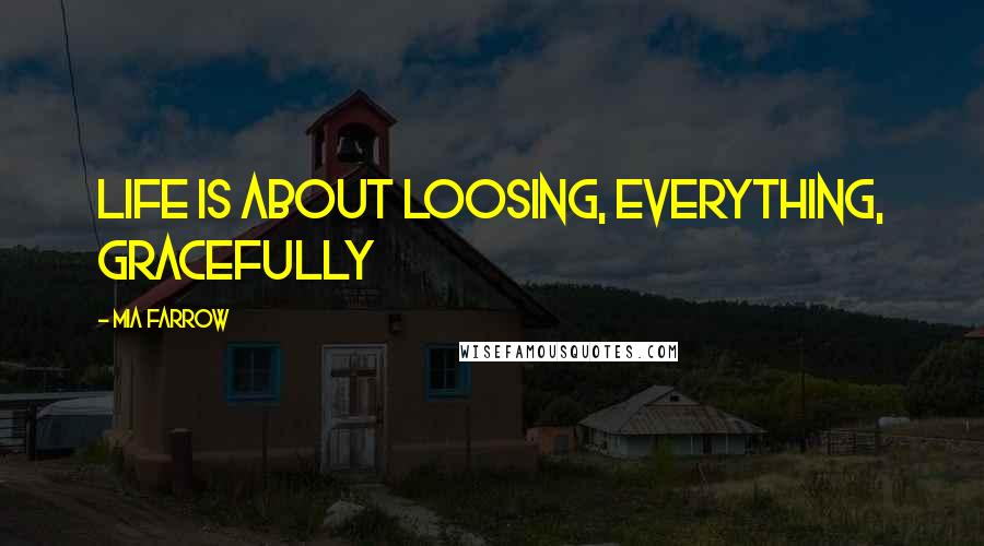 Mia Farrow Quotes: Life is about loosing, everything, gracefully