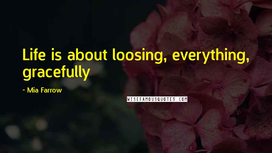 Mia Farrow Quotes: Life is about loosing, everything, gracefully