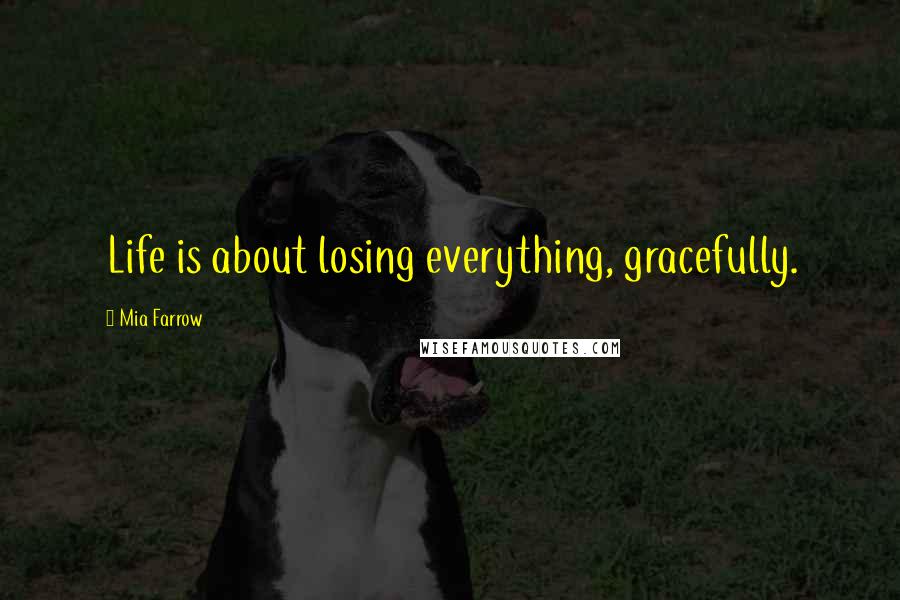 Mia Farrow Quotes: Life is about losing everything, gracefully.