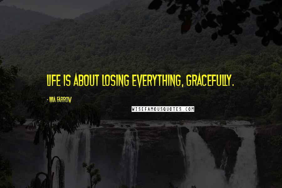 Mia Farrow Quotes: Life is about losing everything, gracefully.