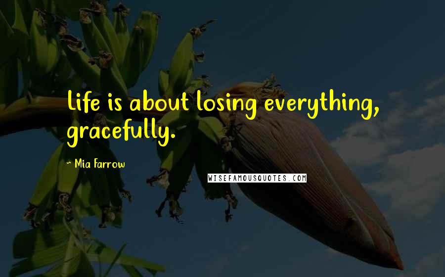 Mia Farrow Quotes: Life is about losing everything, gracefully.