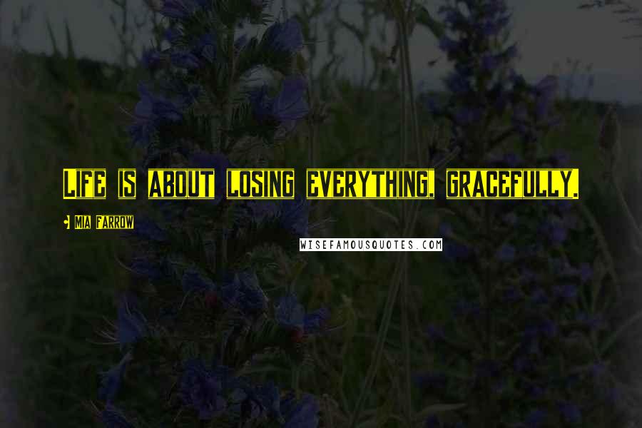 Mia Farrow Quotes: Life is about losing everything, gracefully.