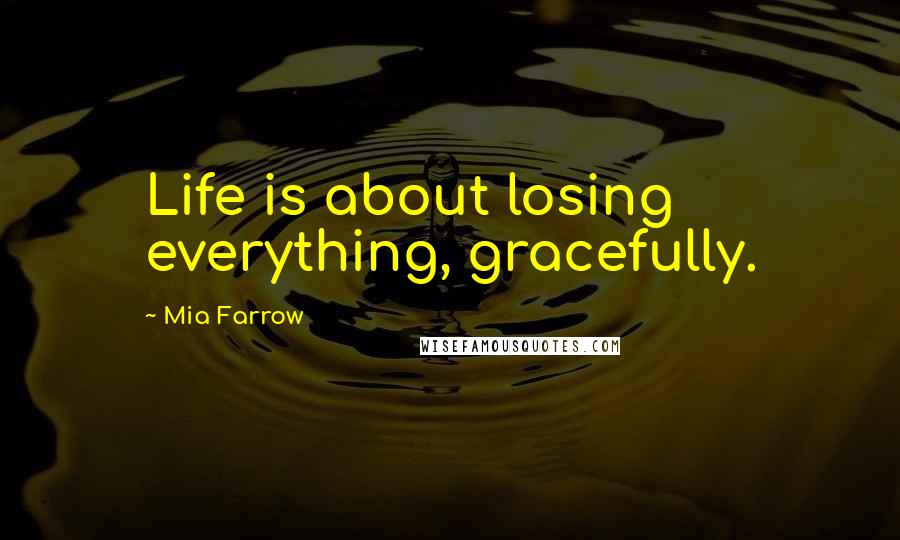 Mia Farrow Quotes: Life is about losing everything, gracefully.