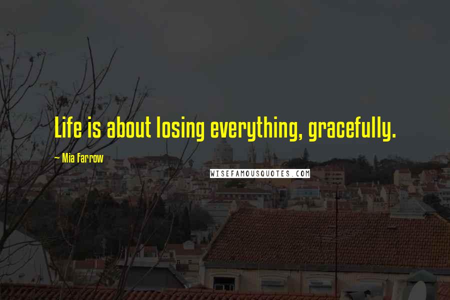 Mia Farrow Quotes: Life is about losing everything, gracefully.