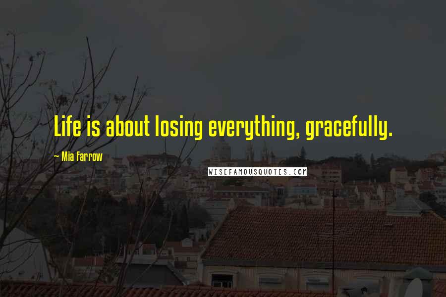 Mia Farrow Quotes: Life is about losing everything, gracefully.