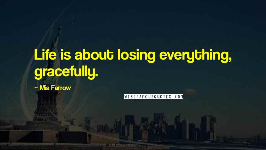 Mia Farrow Quotes: Life is about losing everything, gracefully.