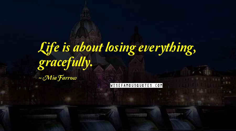 Mia Farrow Quotes: Life is about losing everything, gracefully.