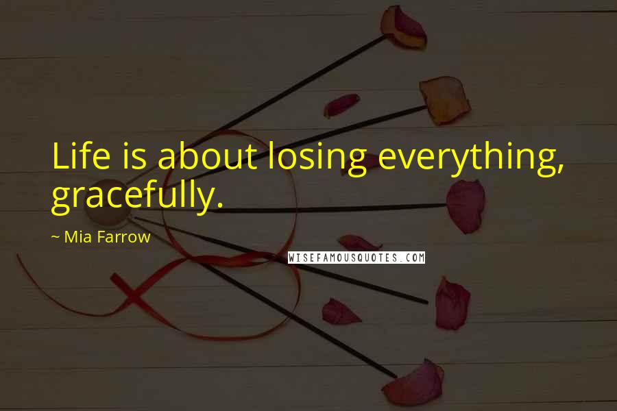 Mia Farrow Quotes: Life is about losing everything, gracefully.