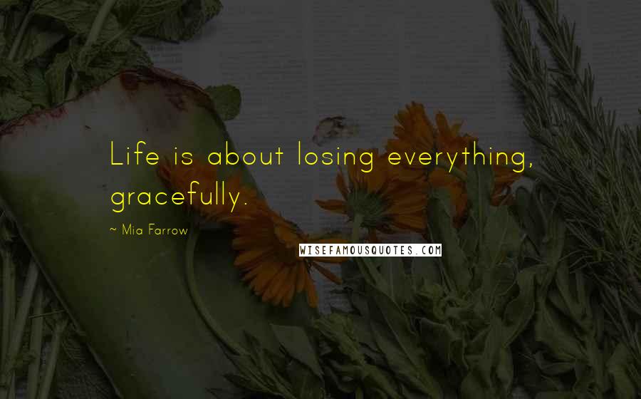 Mia Farrow Quotes: Life is about losing everything, gracefully.