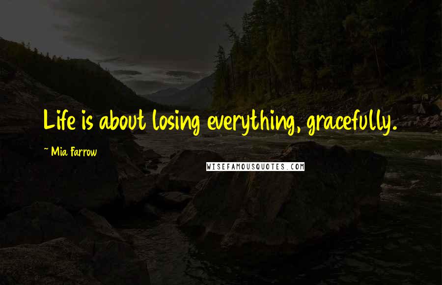 Mia Farrow Quotes: Life is about losing everything, gracefully.