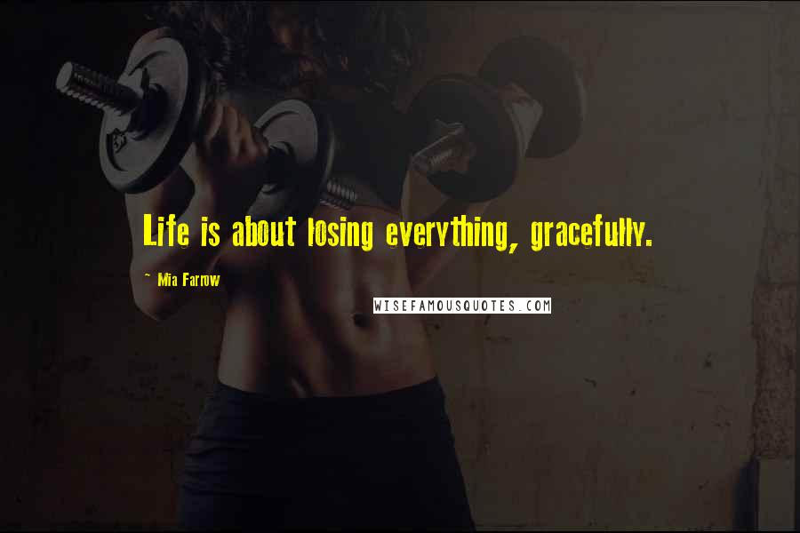 Mia Farrow Quotes: Life is about losing everything, gracefully.