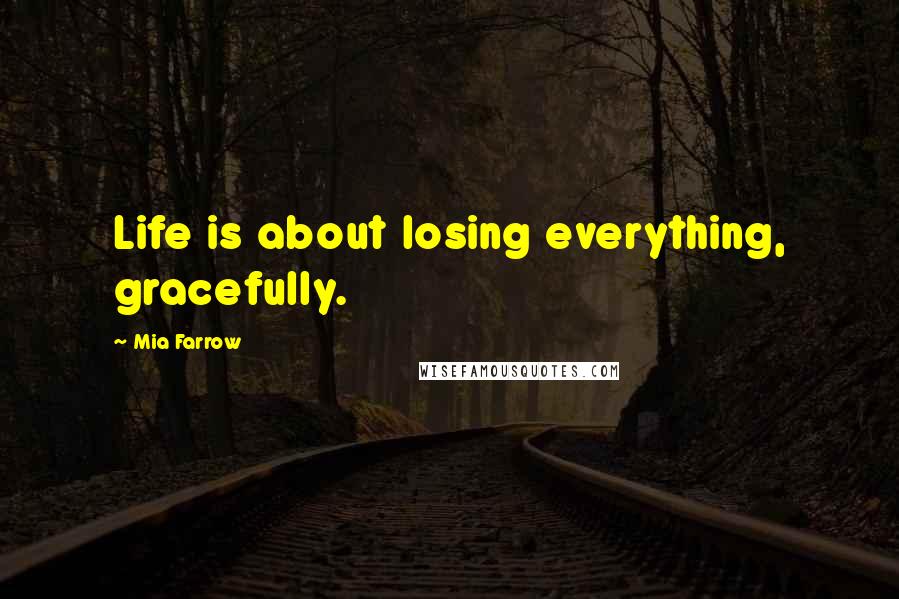 Mia Farrow Quotes: Life is about losing everything, gracefully.