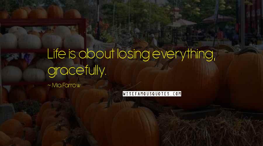 Mia Farrow Quotes: Life is about losing everything, gracefully.