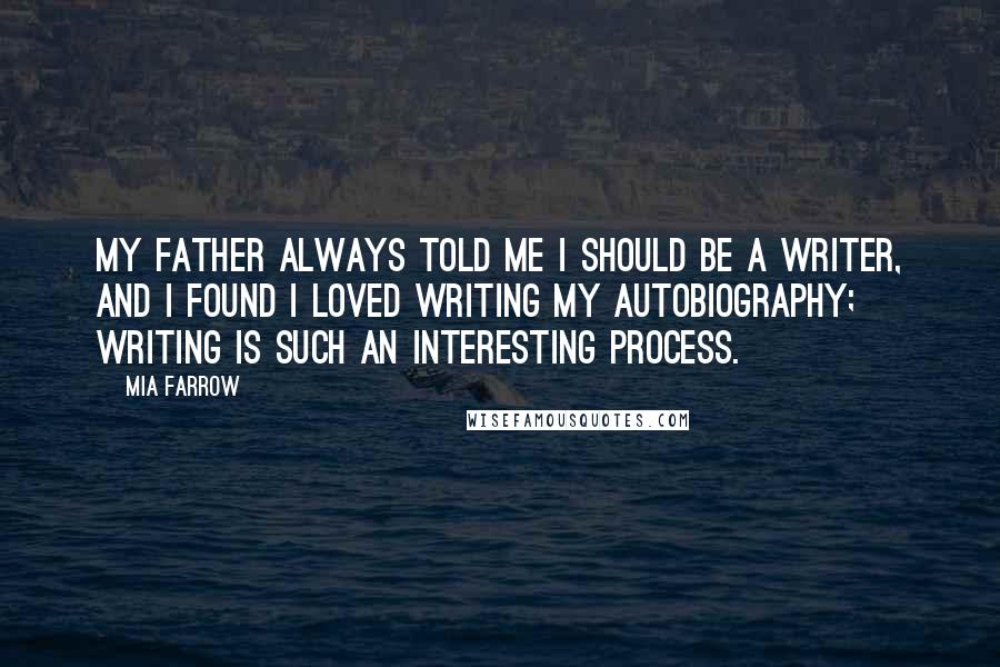 Mia Farrow Quotes: My father always told me I should be a writer, and I found I loved writing my autobiography; writing is such an interesting process.