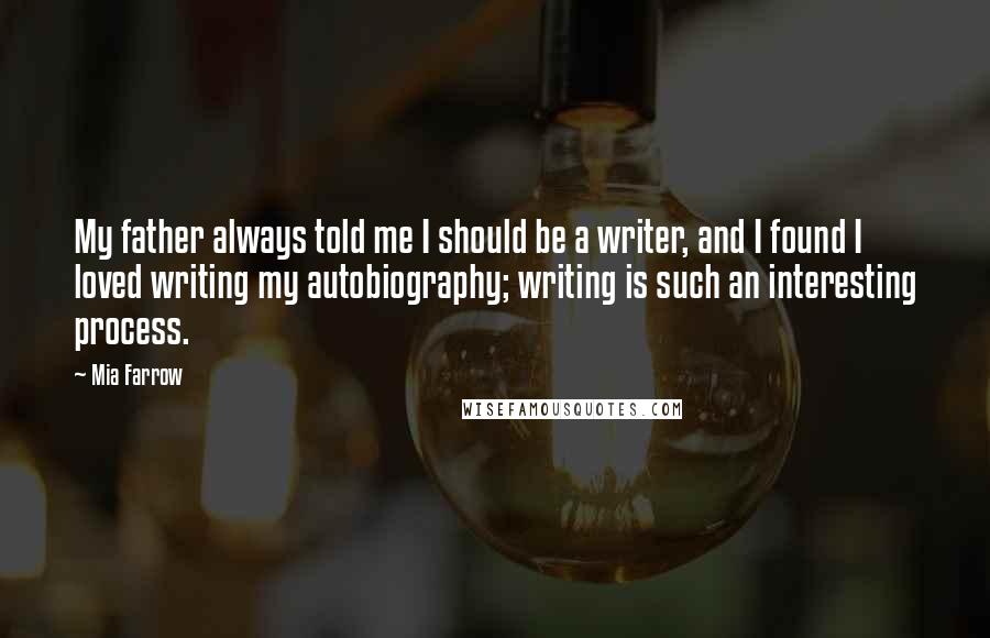 Mia Farrow Quotes: My father always told me I should be a writer, and I found I loved writing my autobiography; writing is such an interesting process.