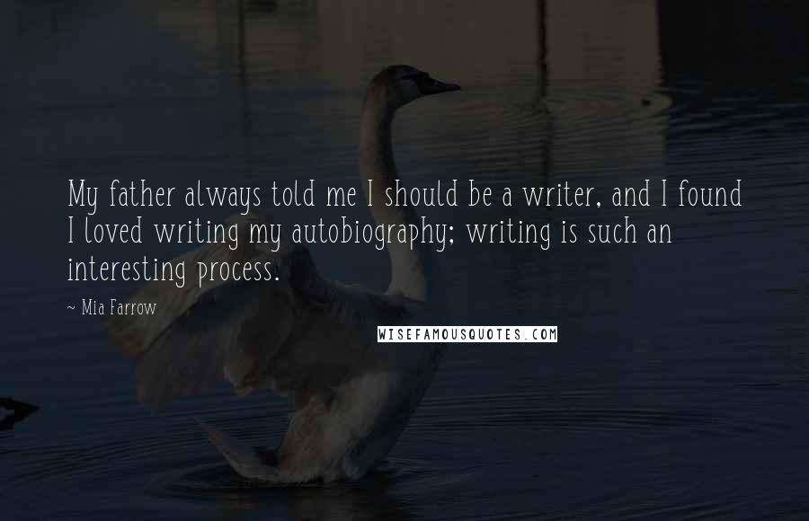 Mia Farrow Quotes: My father always told me I should be a writer, and I found I loved writing my autobiography; writing is such an interesting process.