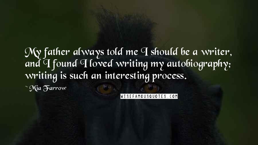 Mia Farrow Quotes: My father always told me I should be a writer, and I found I loved writing my autobiography; writing is such an interesting process.