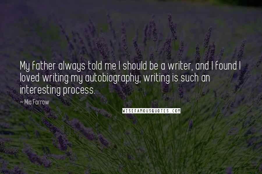 Mia Farrow Quotes: My father always told me I should be a writer, and I found I loved writing my autobiography; writing is such an interesting process.