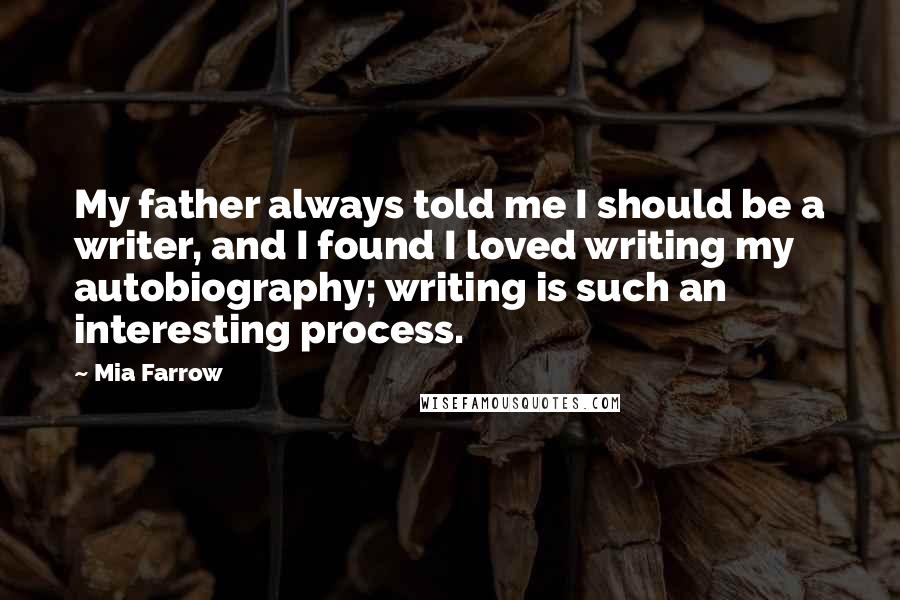 Mia Farrow Quotes: My father always told me I should be a writer, and I found I loved writing my autobiography; writing is such an interesting process.