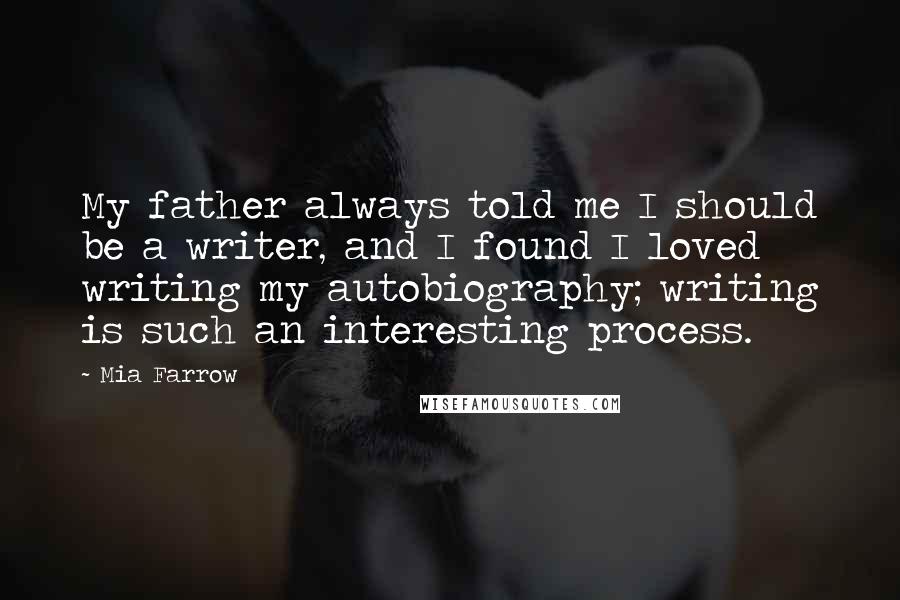 Mia Farrow Quotes: My father always told me I should be a writer, and I found I loved writing my autobiography; writing is such an interesting process.