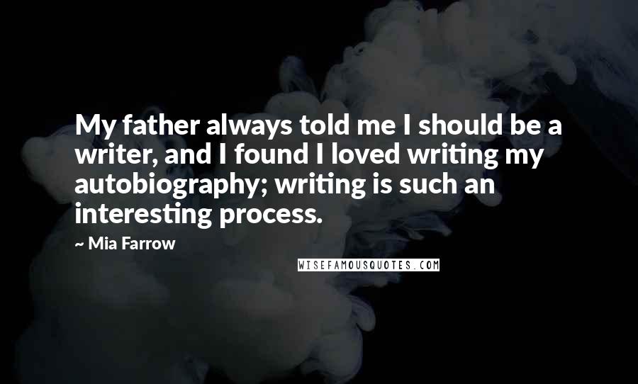 Mia Farrow Quotes: My father always told me I should be a writer, and I found I loved writing my autobiography; writing is such an interesting process.