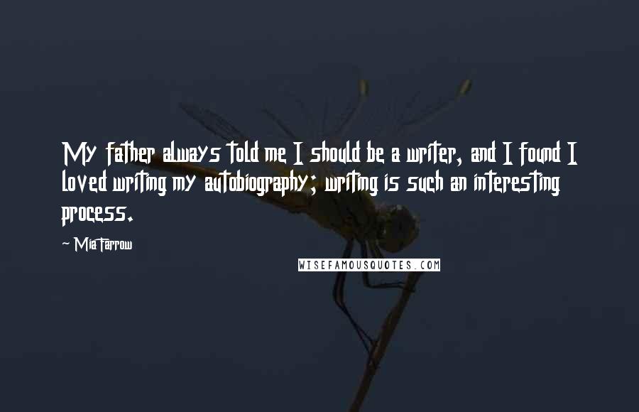 Mia Farrow Quotes: My father always told me I should be a writer, and I found I loved writing my autobiography; writing is such an interesting process.