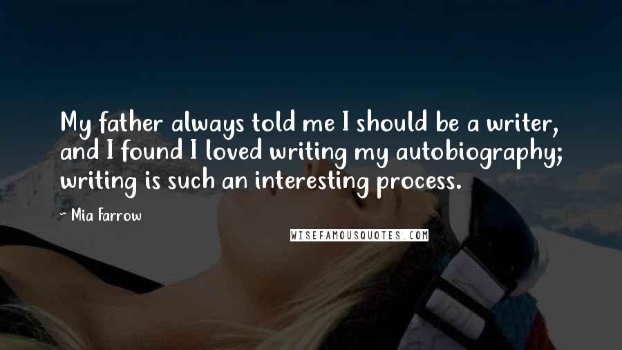 Mia Farrow Quotes: My father always told me I should be a writer, and I found I loved writing my autobiography; writing is such an interesting process.