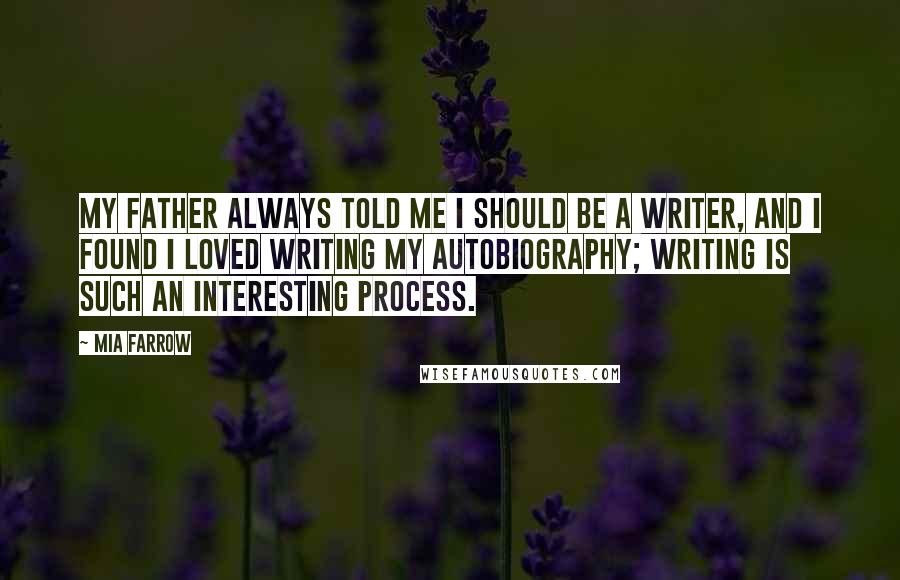 Mia Farrow Quotes: My father always told me I should be a writer, and I found I loved writing my autobiography; writing is such an interesting process.