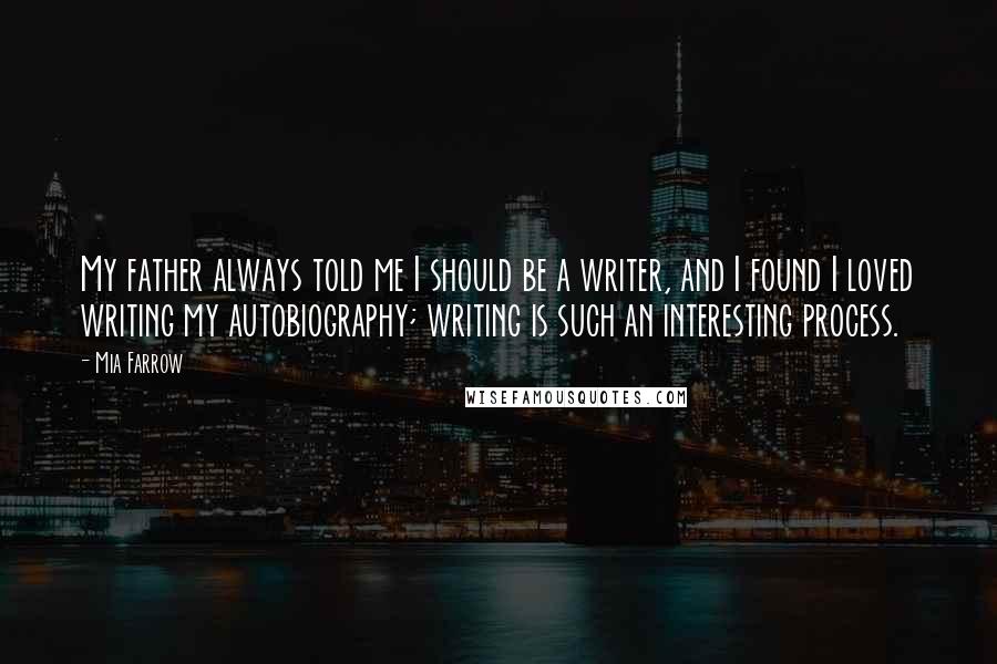 Mia Farrow Quotes: My father always told me I should be a writer, and I found I loved writing my autobiography; writing is such an interesting process.