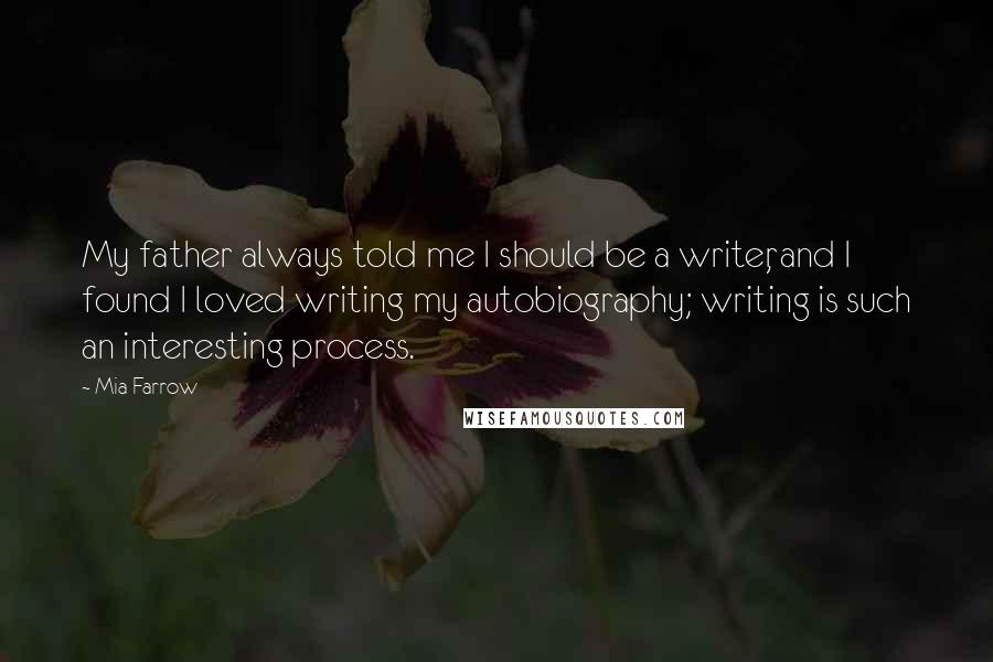 Mia Farrow Quotes: My father always told me I should be a writer, and I found I loved writing my autobiography; writing is such an interesting process.