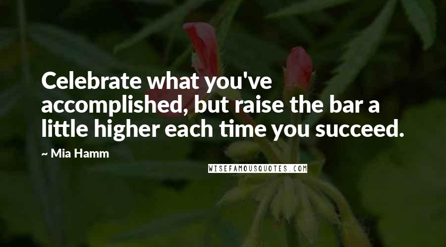 Mia Hamm Quotes: Celebrate what you've accomplished, but raise the bar a little higher each time you succeed.