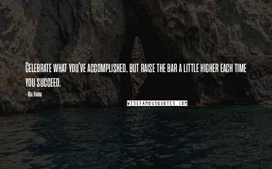 Mia Hamm Quotes: Celebrate what you've accomplished, but raise the bar a little higher each time you succeed.