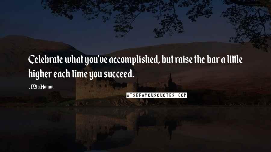 Mia Hamm Quotes: Celebrate what you've accomplished, but raise the bar a little higher each time you succeed.