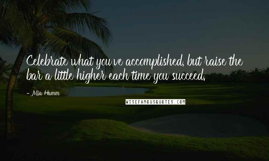 Mia Hamm Quotes: Celebrate what you've accomplished, but raise the bar a little higher each time you succeed.