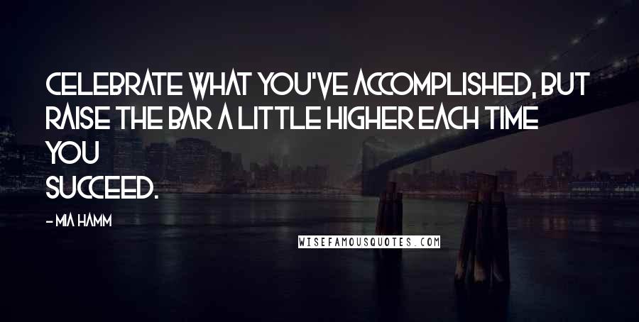 Mia Hamm Quotes: Celebrate what you've accomplished, but raise the bar a little higher each time you succeed.