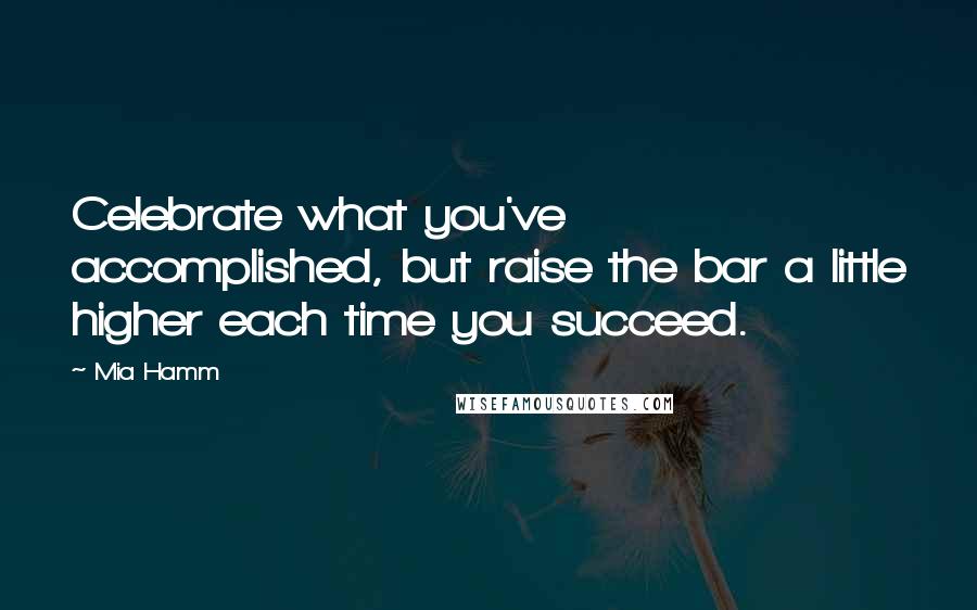 Mia Hamm Quotes: Celebrate what you've accomplished, but raise the bar a little higher each time you succeed.